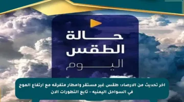 آخر تحديث من الأرصاد: طقس غير مستقر وأمطار متفرقة مع ارتفاع الموج في السواحل اليمنية – تابع التطورات الآن